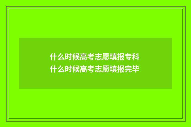什么时候高考志愿填报专科 什么时候高考志愿填报完毕