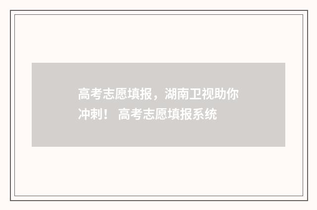 高考志愿填报，湖南卫视助你冲刺！ 高考志愿填报系统
