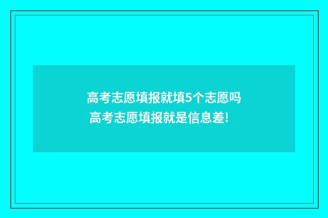 高考志愿填报就填5个志愿吗 高考志愿填报就是信息差!