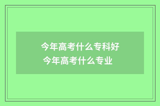 今年高考什么专科好 今年高考什么专业