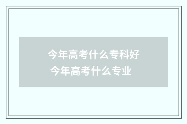 今年高考什么专科好 今年高考什么专业