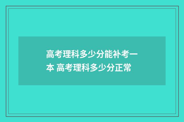 高考理科多少分能补考一本 高考理科多少分正常