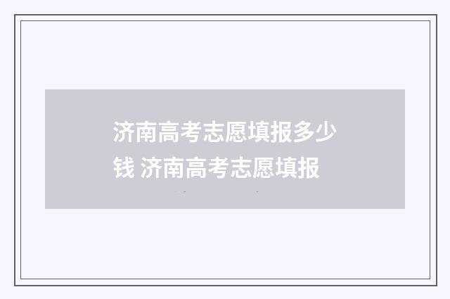 济南高考志愿填报多少钱 济南高考志愿填报