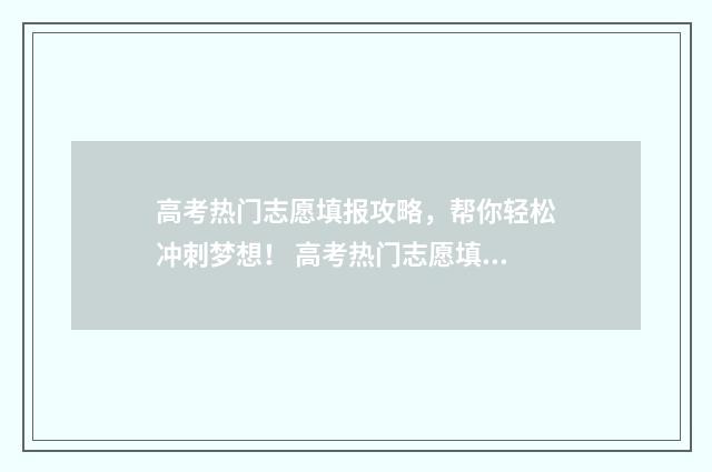 高考热门志愿填报攻略，帮你轻松冲刺梦想！ 高考热门志愿填报