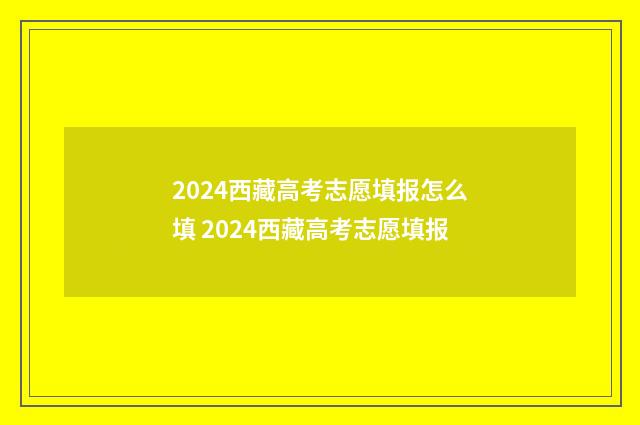2024西藏高考志愿填报怎么填 2024西藏高考志愿填报