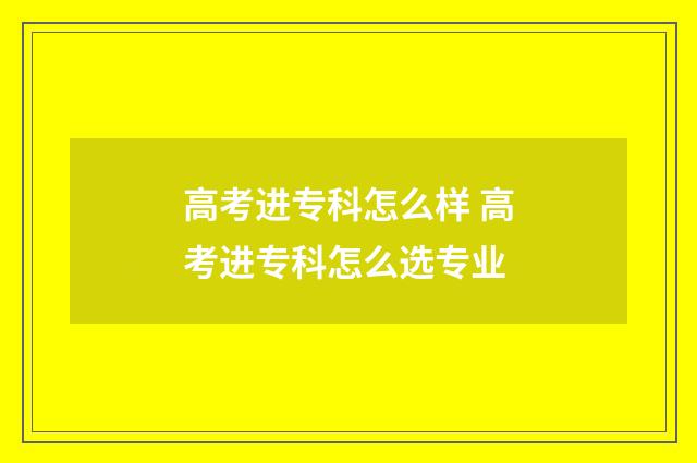 高考进专科怎么样 高考进专科怎么选专业