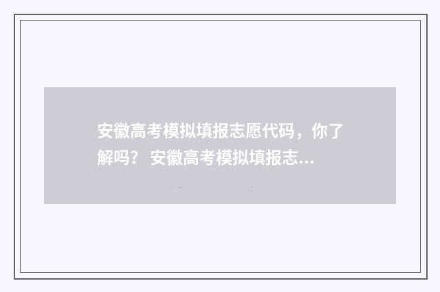 安徽高考模拟填报志愿代码，你了解吗？ 安徽高考模拟填报志愿系统入口