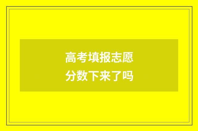 高考填报志愿分数下来了吗