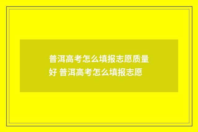 普洱高考怎么填报志愿质量好 普洱高考怎么填报志愿