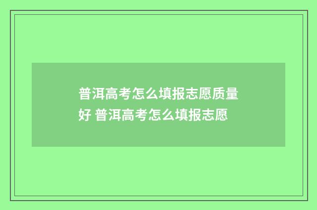 普洱高考怎么填报志愿质量好 普洱高考怎么填报志愿