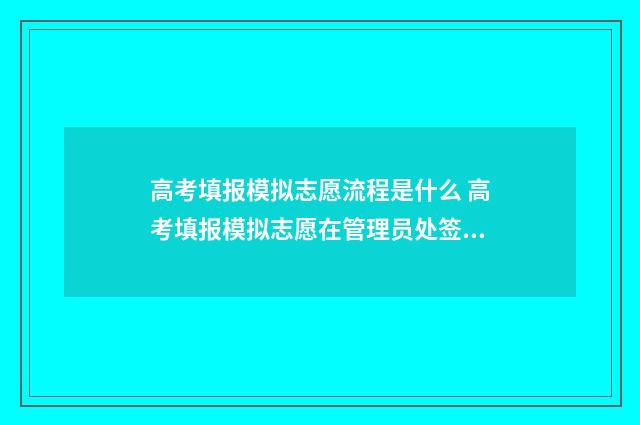 高考填报模拟志愿流程是什么 高考填报模拟志愿在管理员处签字是哪里