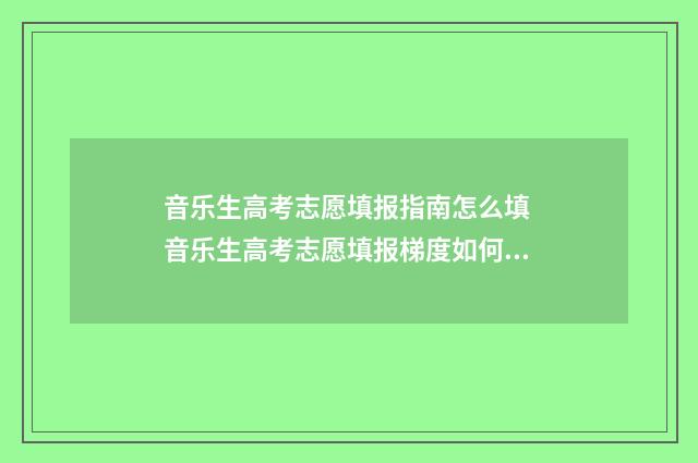 音乐生高考志愿填报指南怎么填 音乐生高考志愿填报梯度如何设置