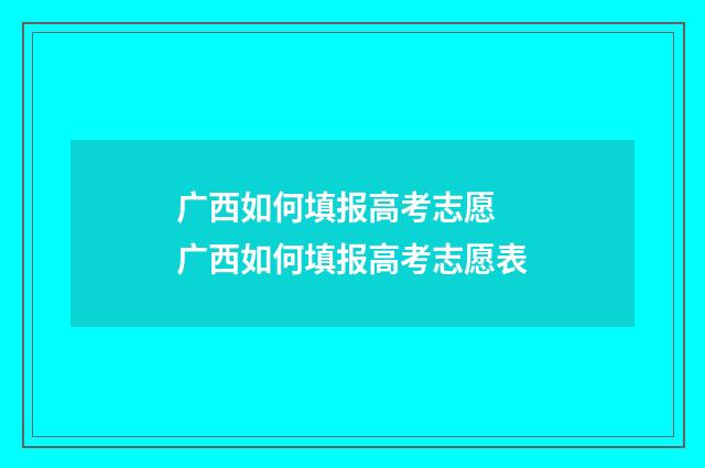 广西如何填报高考志愿 广西如何填报高考志愿表