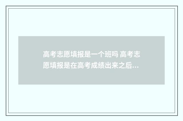 高考志愿填报是一个班吗 高考志愿填报是在高考成绩出来之后吗