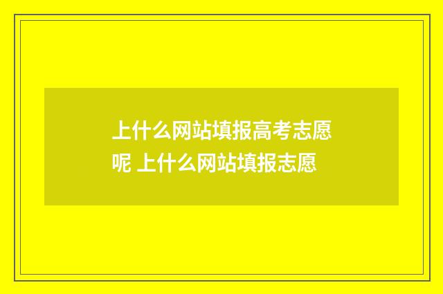 上什么网站填报高考志愿呢 上什么网站填报志愿