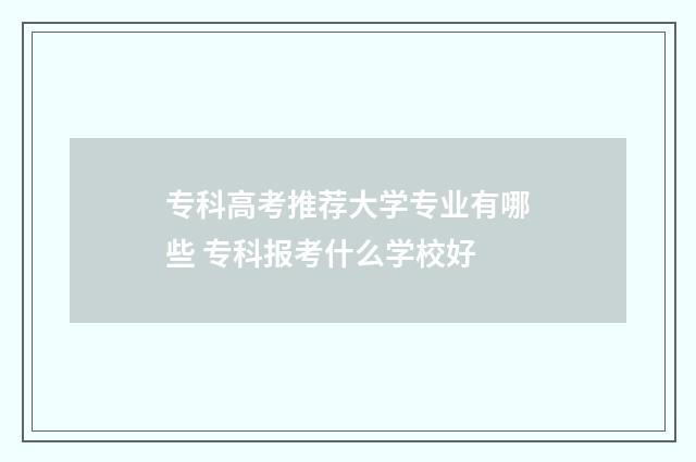专科高考推荐大学专业有哪些 专科报考什么学校好