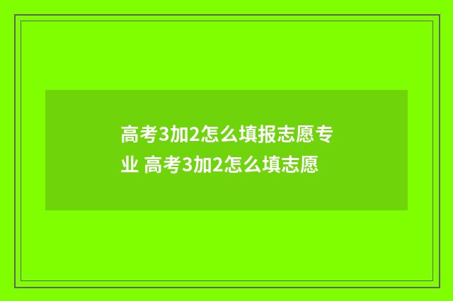高考3加2怎么填报志愿专业 高考3加2怎么填志愿