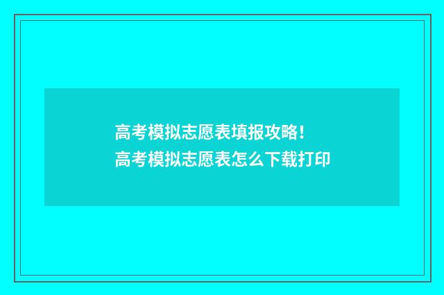 高考模拟志愿表填报攻略！ 高考模拟志愿表怎么下载打印