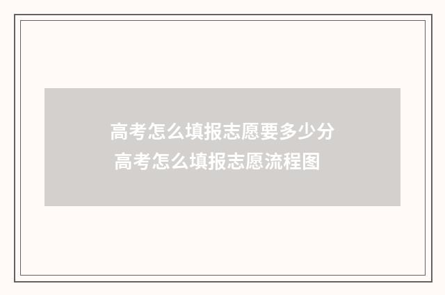 高考怎么填报志愿要多少分 高考怎么填报志愿流程图