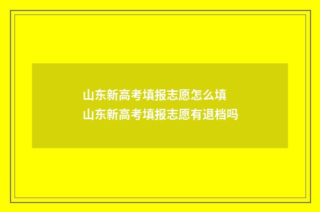 山东新高考填报志愿怎么填 山东新高考填报志愿有退档吗