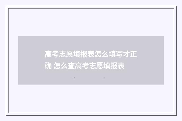 高考志愿填报表怎么填写才正确 怎么查高考志愿填报表