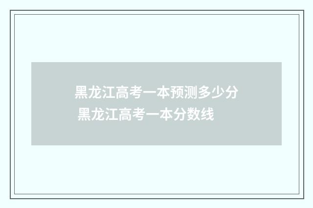 黑龙江高考一本预测多少分 黑龙江高考一本分数线