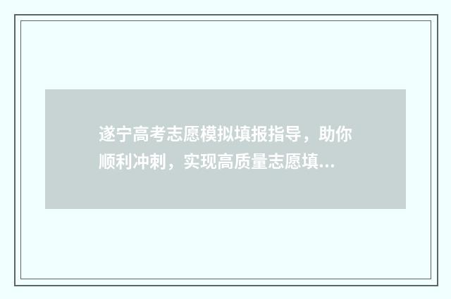 遂宁高考志愿模拟填报指导，助你顺利冲刺，实现高质量志愿填报！ 遂宁志愿填报