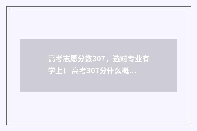 高考志愿分数307，选对专业有学上！ 高考307分什么概念