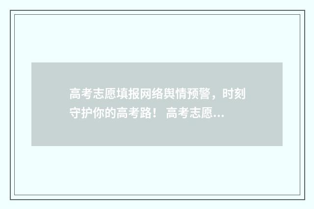 高考志愿填报网络舆情预警，时刻守护你的高考路！ 高考志愿填报专家
