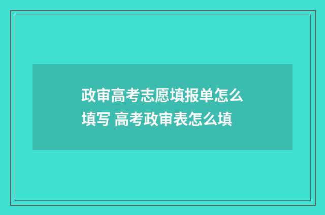 政审高考志愿填报单怎么填写 高考政审表怎么填