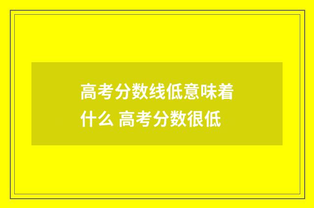高考分数线低意味着什么 高考分数很低