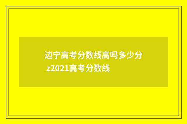 边宁高考分数线高吗多少分 z2021高考分数线