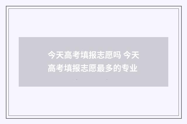 今天高考填报志愿吗 今天高考填报志愿最多的专业