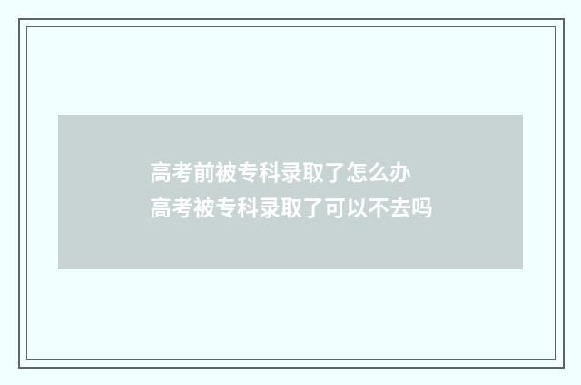 高考前被专科录取了怎么办 高考被专科录取了可以不去吗