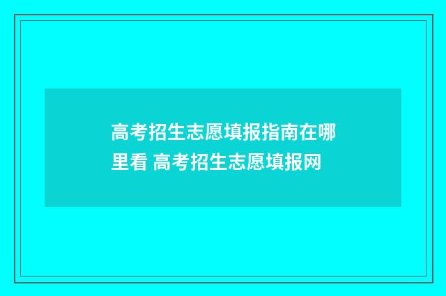 高考招生志愿填报指南在哪里看 高考招生志愿填报网