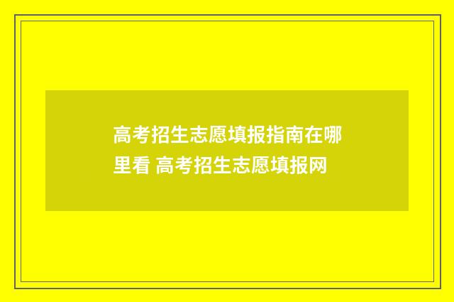 高考招生志愿填报指南在哪里看 高考招生志愿填报网