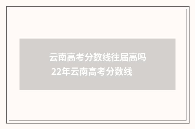云南高考分数线往届高吗 22年云南高考分数线