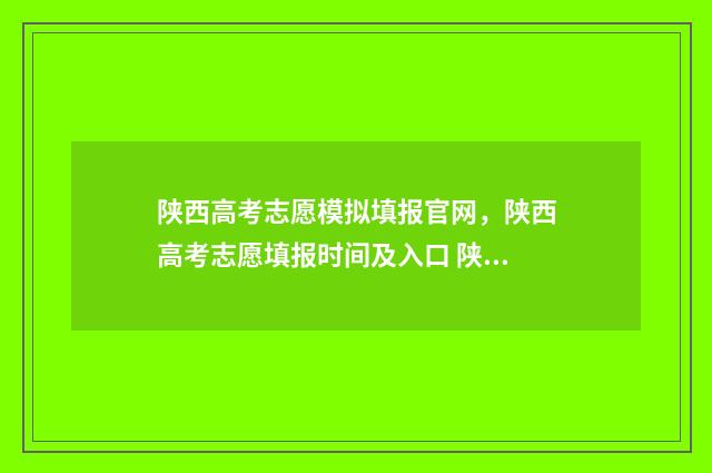 陕西高考志愿模拟填报官网，陕西高考志愿填报时间及入口 陕西高考志愿模拟填报时间