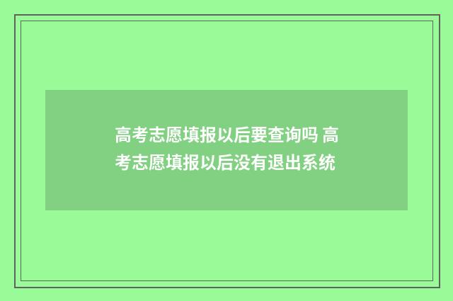 高考志愿填报以后要查询吗 高考志愿填报以后没有退出系统