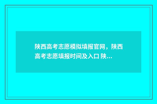 陕西高考志愿模拟填报官网，陕西高考志愿填报时间及入口 陕西高考志愿模拟填报时间