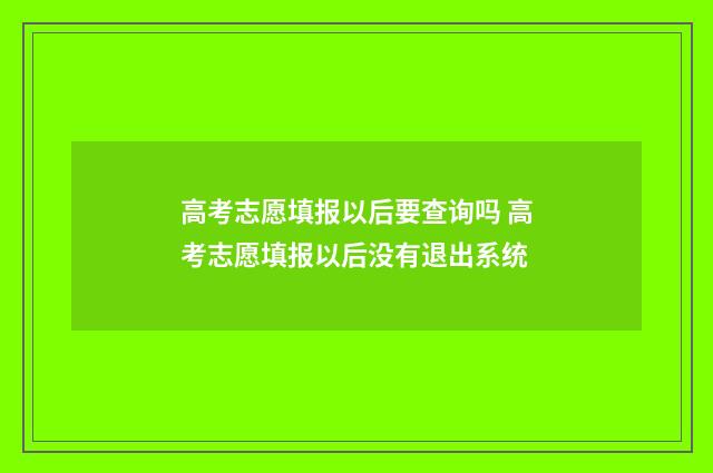 高考志愿填报以后要查询吗 高考志愿填报以后没有退出系统
