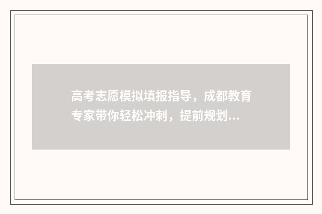 高考志愿模拟填报指导，成都教育专家带你轻松冲刺，提前规划未来！ 高考志愿模拟填报系统官网