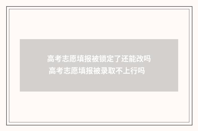 高考志愿填报被锁定了还能改吗 高考志愿填报被录取不上行吗