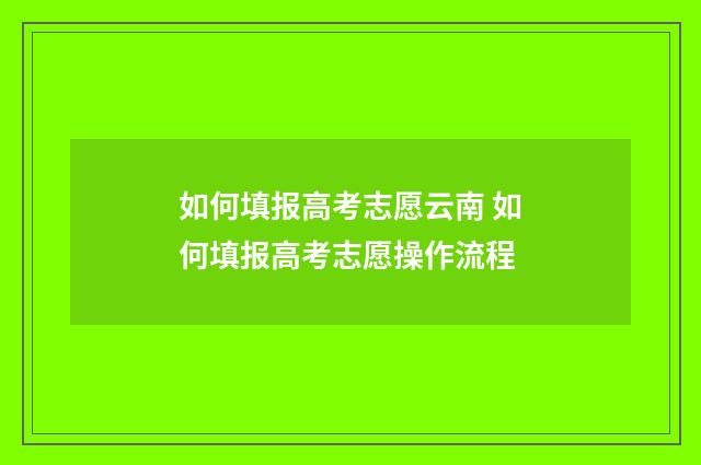 如何填报高考志愿云南 如何填报高考志愿操作流程