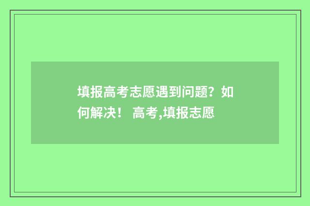 填报高考志愿遇到问题？如何解决！ 高考,填报志愿