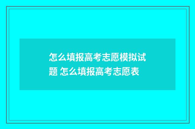 怎么填报高考志愿模拟试题 怎么填报高考志愿表