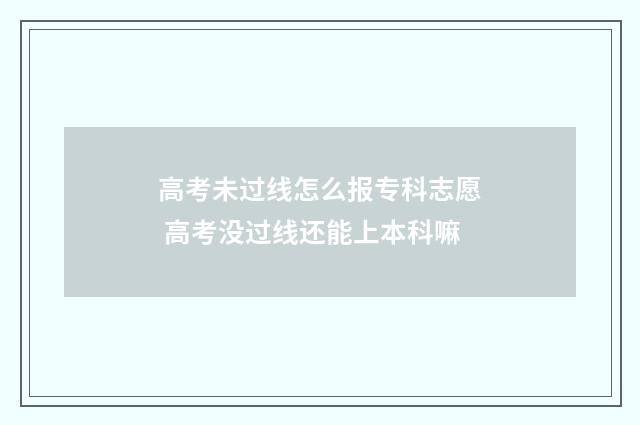 高考未过线怎么报专科志愿 高考没过线还能上本科嘛