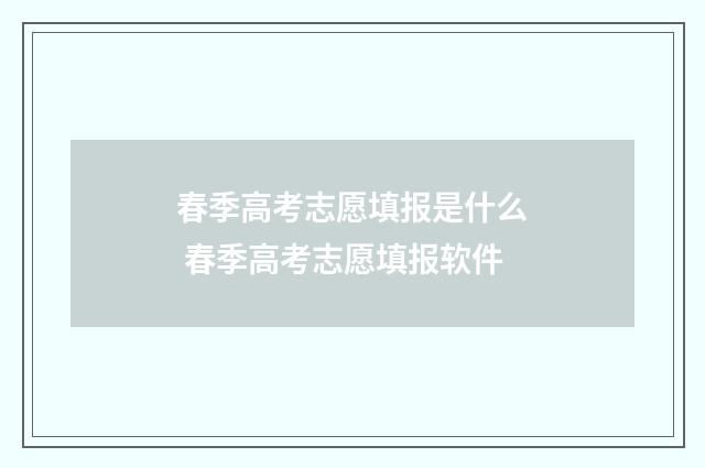 春季高考志愿填报是什么 春季高考志愿填报软件