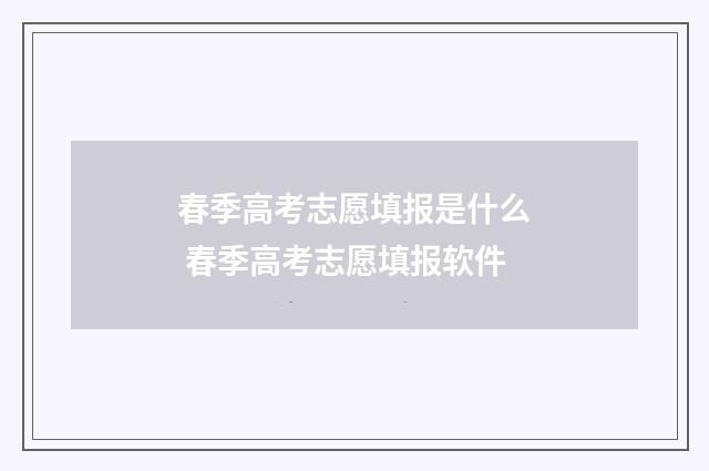 春季高考志愿填报是什么 春季高考志愿填报软件