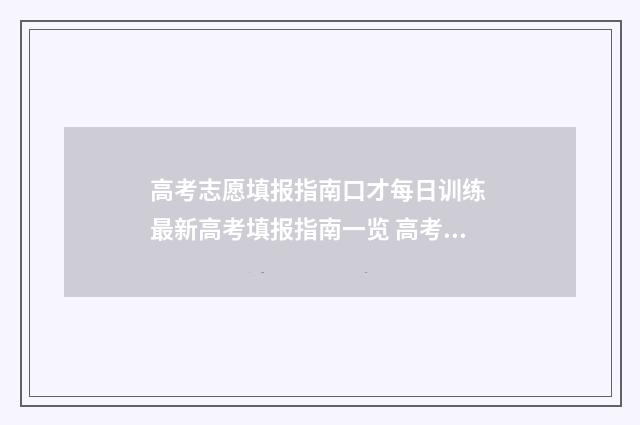 高考志愿填报指南口才每日训练 最新高考填报指南一览 高考志愿填报系统